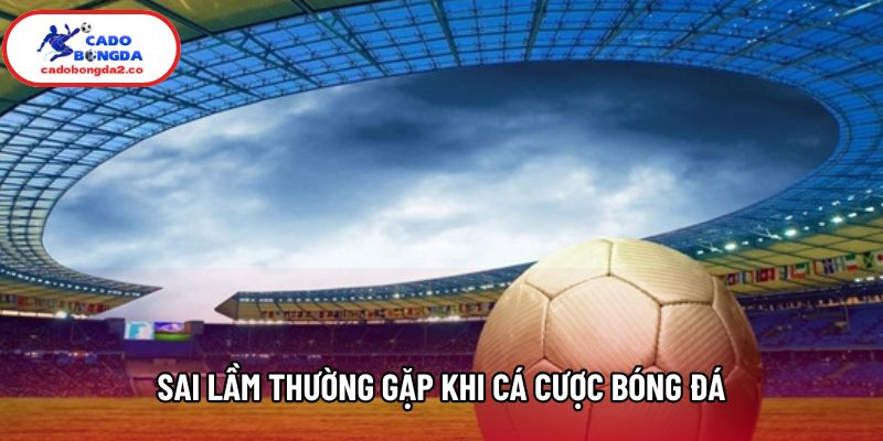 Sai Lầm Thường Gặp Khi Cá Cược Bóng Đá Cần Tránh Hôm Nay