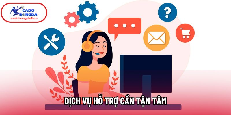 Dịch vụ hỗ trợ cần tận tâm